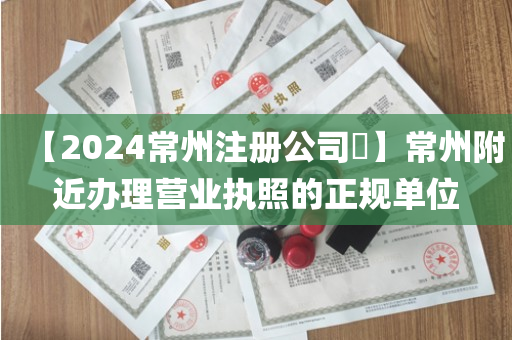 【2024常州注册公司​】常州附近办理营业执照的正规单位