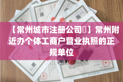 【常州城市注册公司​】常州附近办个体工商户营业执照的正规单位