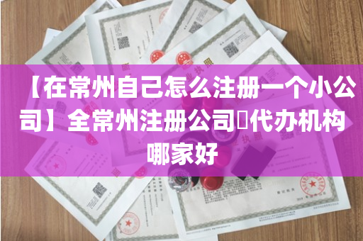【在常州自己怎么注册一个小公司】全常州注册公司​代办机构哪家好