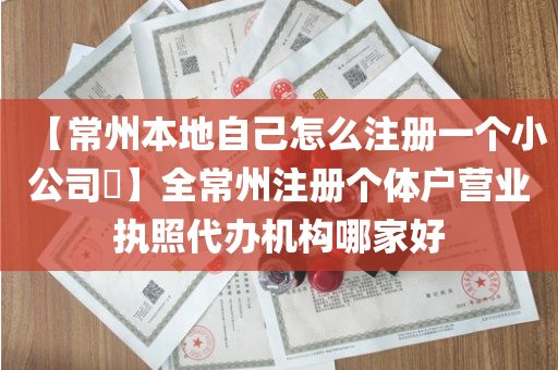 【常州本地自己怎么注册一个小公司​】全常州注册个体户营业执照代办机构哪家好