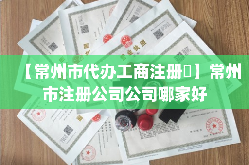 【常州市代办工商注册​】常州市注册公司公司哪家好