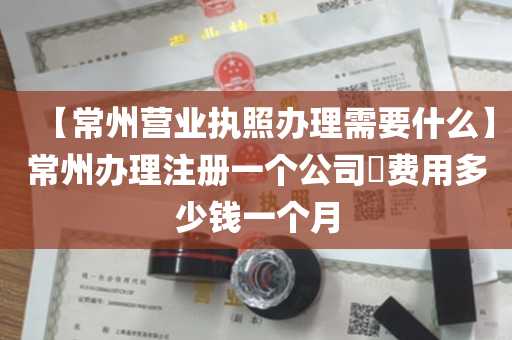 【常州营业执照办理需要什么】常州办理注册一个公司​费用多少钱一个月