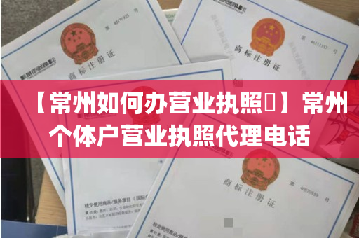 【常州如何办营业执照​】常州个体户营业执照代理电话