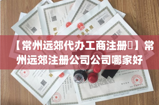 【常州远郊代办工商注册​】常州远郊注册公司公司哪家好