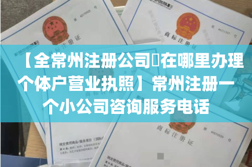 【全常州注册公司​在哪里办理个体户营业执照】常州注册一个小公司咨询服务电话