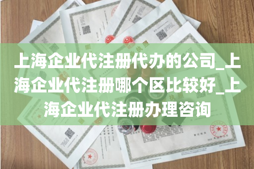 上海企业代注册代办的公司_上海企业代注册哪个区比较好_上海企业代注册办理咨询
