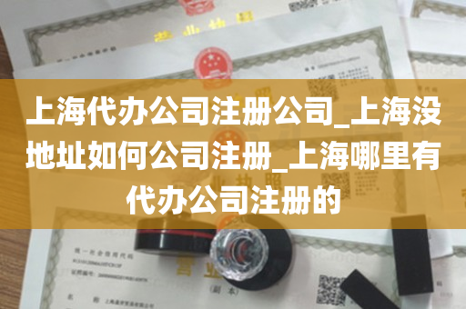 上海代办公司注册公司_上海没地址如何公司注册_上海哪里有代办公司注册的