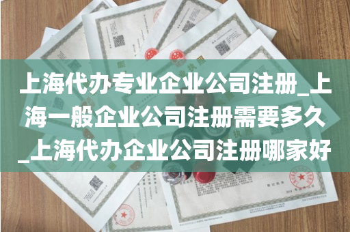 上海代办专业企业公司注册_上海一般企业公司注册需要多久_上海代办企业公司注册哪家好