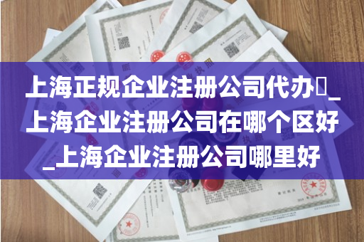 上海正规企业注册公司代办​_上海企业注册公司在哪个区好_上海企业注册公司哪里好