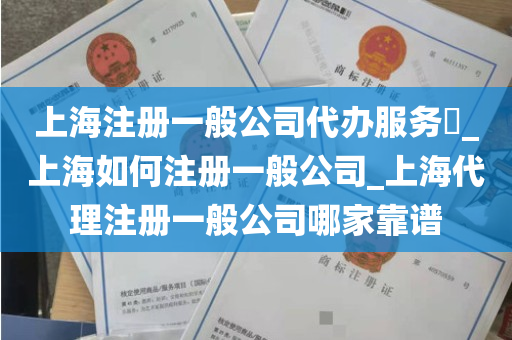 上海注册一般公司代办服务​_上海如何注册一般公司_上海代理注册一般公司哪家靠谱