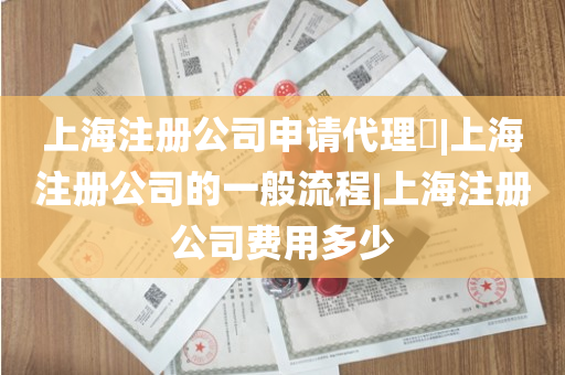 上海注册公司申请代理​|上海注册公司的一般流程|上海注册公司费用多少