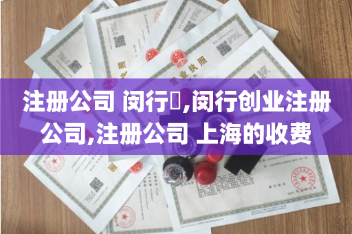 注册公司 闵行​,闵行创业注册公司,注册公司 上海的收费