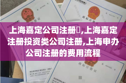 上海嘉定公司注册​,上海嘉定注册投资类公司注册,上海申办公司注册的费用流程