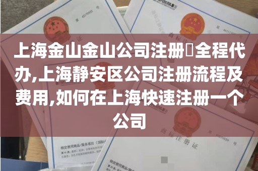 上海金山金山公司注册​全程代办,上海静安区公司注册流程及费用,如何在上海快速注册一个公司