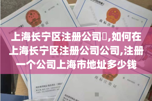 上海长宁区注册公司​,如何在上海长宁区注册公司公司,注册一个公司上海市地址多少钱