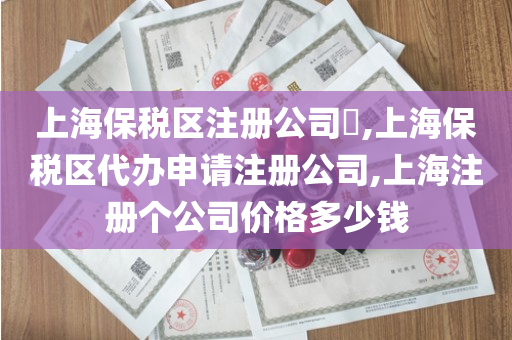 上海保税区注册公司​,上海保税区代办申请注册公司,上海注册个公司价格多少钱