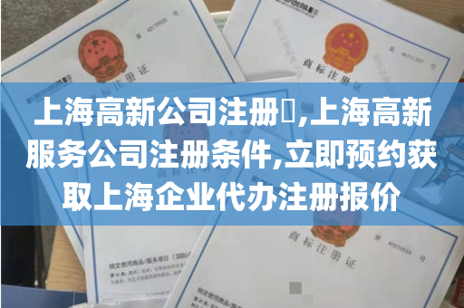 上海高新公司注册​,上海高新服务公司注册条件,立即预约获取上海企业代办注册报价