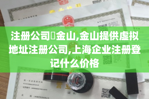 注册公司​金山,金山提供虚拟地址注册公司,上海企业注册登记什么价格