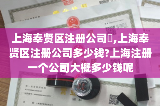上海奉贤区注册公司​,上海奉贤区注册公司多少钱?上海注册一个公司大概多少钱呢